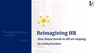 How future trends in HR are shaping
its 2018 priorities
Change before you
have to.
Jack Welch
“ “
Reimagining HR
 