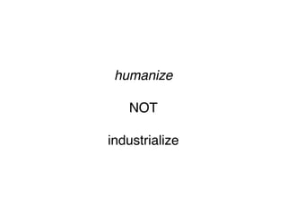 humanize

   NOT

industrialize
 