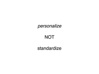 personalize

   NOT

standardize
 
