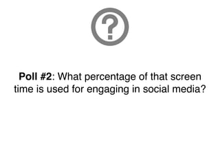 Poll #2: What percentage of that screen
time is used for engaging in social media?
 