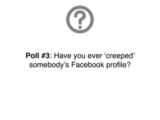 Poll #3: Have you ever ‘creeped’
 somebody’s Facebook proﬁle?
 