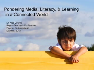 Pondering Media, Literacy, & Learning
in a Connected World
 Dr. Alec Couros
 Regina Teacher’s Conference
 Regina, Saskatchewan
 March 8, 2013
 