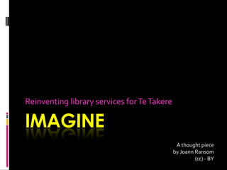 Reinventing library services for Te Takere

IMAGINE
                                              A thought piece
                                             by Joann Ransom
                                                      (cc) - BY
 