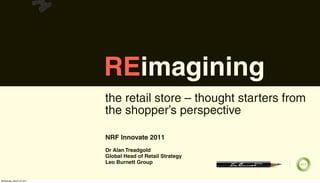 REimagining
                            the retail store – thought starters from
                            the shopper’s perspective

                            NRF Innovate 2011
                            Dr Alan Treadgold
                            Global Head of Retail Strategy
                            Leo Burnett Group


Wednesday, March 23, 2011
 