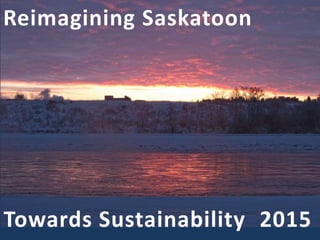 Reimagining Saskatoon
Towards Sustainability 2015
 