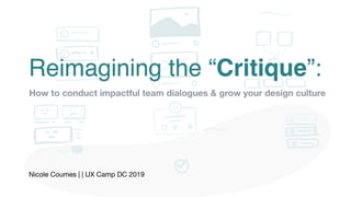 Nicole Coumes | | UX Camp DC 2019
Reimagining the “Critique”:
How to conduct impactful team dialogues & grow your design culture
 