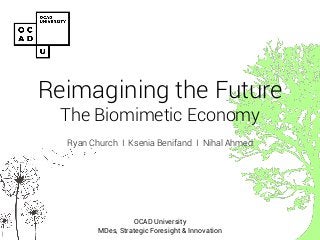 Reimagining the Future The Biomimetic Economy 
Ryan Church I Ksenia Benifand I Nihal Ahmed 
OCAD University MDes, Strategic Foresight & Innovation 
 