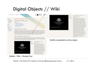 Digital Objects // Wiki
14.11.2010Wiencek – The Online Life of Media Art-Archives @ Reimagining the Archive
GAMA: Wiki – G...