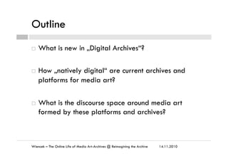Outline
14.11.2010Wiencek – The Online Life of Media Art-Archives @ Reimagining the Archive
¨  What is new in „Digital Ar...