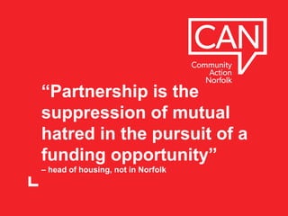 “Partnership is the
suppression of mutual
hatred in the pursuit of a
funding opportunity”
– head of housing, not in Norfolk
 