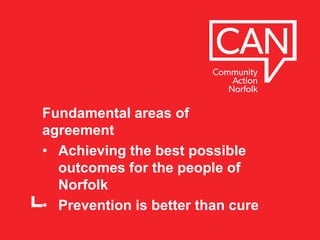 Fundamental areas of
agreement
• Achieving the best possible
outcomes for the people of
Norfolk
• Prevention is better than cure
 