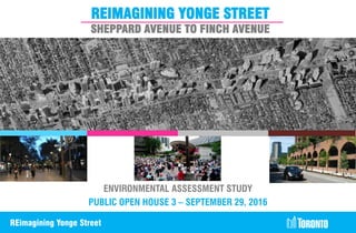 1REimagining Yonge Street
REIMAGINING YONGE STREET
SHEPPARD AVENUE TO FINCH AVENUE
Source: Bing Maps
ENVIRONMENTAL ASSESSMENT STUDY
PUBLIC OPEN HOUSE 3 – SEPTEMBER 29, 2016
 