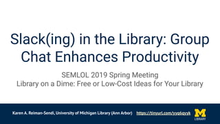 Slack(ing) in the Library: Group
Chat Enhances Productivity
SEMLOL 2019 Spring Meeting
Library on a Dime: Free or Low-Cost Ideas for Your Library
Karen A. Reiman-Sendi, University of Michigan Library (Ann Arbor) https://tinyurl.com/yyq6qyyk
 