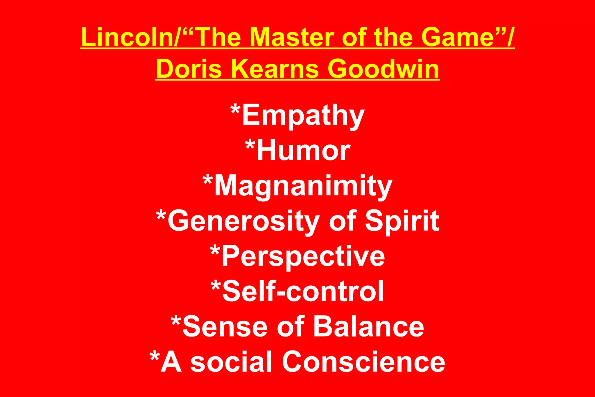 Lincoln/“The Master of the Game”/ Doris Kearns Goodwin *Empathy *Humor *Magnanimity *Generosity of Spirit *Perspective *Self-control *Sense of Balance *A social Conscience 