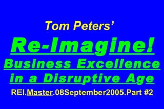   Tom Peters’    Re-Ima g ine! Business Excellence in a Disru p tive A g e REI. Master .08September2005.Part #2 