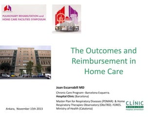 The Outcomes and
Reimbursement in
Home Care
Joan Escarrabill MD
Chronic Care Program– Barcelona Esquerra.
Hospital Clínic (Barcelona)

Ankara, November 15th 2013
1

Master Plan for Respiratory Diseases (PDMAR) & Home
Respiratory Therapies Observatory (ObsTRD). FORES.
Ministry of Health (Catalonia)

 