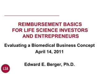 Evaluating a Biomedical Business Concept April 14, 2011 Edward E. Berger, Ph.D. REIMBURSEMENT BASICS FOR LIFE SCIENCE INVESTORS AND ENTREPRENEURS 