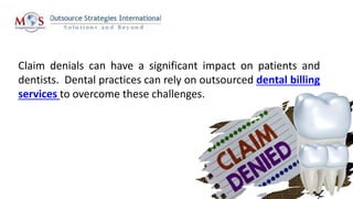 Claim denials can have a significant impact on patients and
dentists. Dental practices can rely on outsourced dental billing
services to overcome these challenges.
 