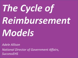 The Cycle of Reimbursement Models Adele Allison National Director of Government Affairs, SuccessEHS 