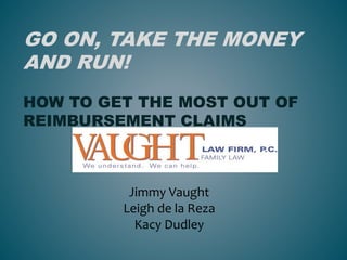Jimmy Vaught
Leigh de la Reza
Kacy Dudley
GO ON, TAKE THE MONEY
AND RUN!
HOW TO GET THE MOST OUT OF
REIMBURSEMENT CLAIMS
 