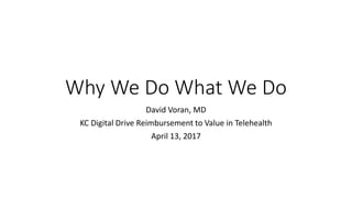 Why We Do What We Do
David Voran, MD
KC Digital Drive Reimbursement to Value in Telehealth
April 13, 2017
 