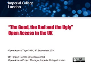 “The Good, the Bad and the Ugly” 
Open Access in the UK 
Open Access Tage 2014, 9th September 2014 
Dr Torsten Reimer (@torstenreimer) 
Open Access Project Manager, Imperial College London 
 