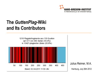 The GuttenPlag-Wiki
and Its Contributors




                       Julius Reimer, M.A.
                        Hamburg, July 26th 2012
 