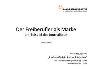 Der	
  Freiberuﬂer	
  als	
  Marke	
  
am	
  Beispiel	
  des	
  Journalisten	
  
	
  
Julius	
  Reimer	
  

Veranstaltungsreihe	
  	
  

„Freiberuﬂich	
  in	
  Kultur	
  &	
  Medien“	
  
der	
  tu>startup	
  Entrepreneurship	
  School	
  	
  
TU	
  Dortmund,	
  22.1.2014	
  	
  

 