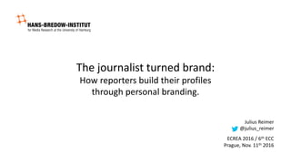The	journalist	turned	brand:
How	reporters	build	their	profiles
through	personal	branding.
Julius	Reimer
@julius_reimer
ECREA	2016	/	6th ECC
Prague,	Nov.	11th 2016
 