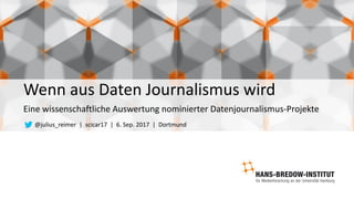 Wenn aus Daten Journalismus wird
Eine wissenschaftliche Auswertung nominierter Datenjournalismus-Projekte
@julius_reimer |		scicar17		|		6.	Sep.	2017		|		Dortmund
 
