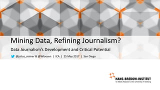 Mining	Data,	Refining	Journalism?
Data	Journalism’s	Development	and	Critical	Potential
@julius_reimer &	@Wloosen |		ICA		|		25	May	2017		|		San	Diego
 