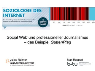 Social Web und professioneller Journalismus
– das Beispiel GuttenPlag

Julius Reimer

Max Ruppert

 