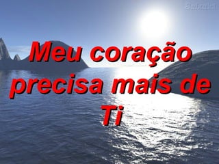 Meu coração precisa mais de Ti 