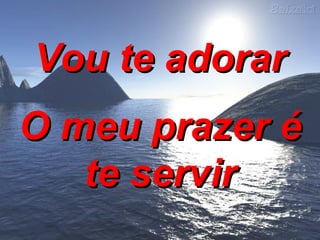 Vou te adorar O meu prazer é te servir 