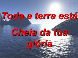 Toda a terra está  Cheia da tua glória 