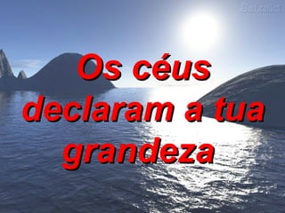 Os céus declaram a tua grandeza   