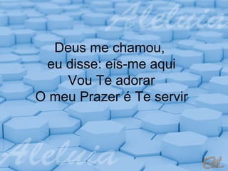 Deus me chamou,
eu disse: eis-me aqui
Vou Te adorar
O meu Prazer é Te servir

 
