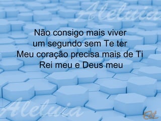 Não consigo mais viver
um segundo sem Te ter
Meu coração precisa mais de Ti
Rei meu e Deus meu

 