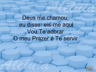 Deus me chamou,
eu disse: eis-me aqui
Vou Te adorar
O meu Prazer é Te servir

 