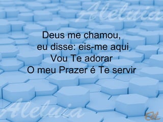 Deus me chamou,
eu disse: eis-me aqui
Vou Te adorar
O meu Prazer é Te servir

 