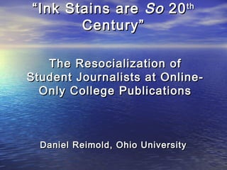 ““Ink Stains areInk Stains are SoSo 2020thth
Century”Century”
The Resocialization ofThe Resocialization of
Student Journalists at Online-Student Journalists at Online-
Only College PublicationsOnly College Publications
Daniel Reimold, Ohio UniversityDaniel Reimold, Ohio University
 