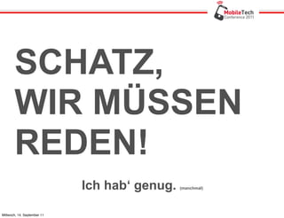 SCHATZ,
       WIR MÜSSEN
       REDEN!
                             Ich hab‘ genug.   (manchmal)




Mittwoch, 14. September 11
 