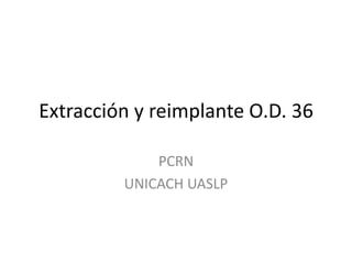 Extracción y reimplante O.D. 36

             PCRN
         UNICACH UASLP
 