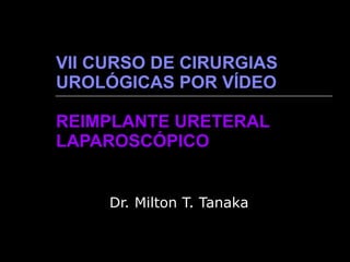 VII CURSO DE CIRURGIAS UROLÓGICAS POR VÍDEO REIMPLANTE URETERAL LAPAROSCÓPICO Dr. Milton T. Tanaka 