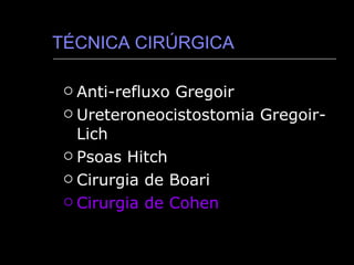 TÉCNICA CIRÚRGICA Anti-refluxo Gregoir Ureteroneocistostomia Gregoir-Lich  Psoas Hitch Cirurgia de Boari Cirurgia de Cohen 