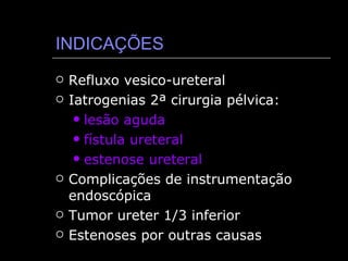 INDICAÇÕES Refluxo vesico-ureteral Iatrogenias 2ª cirurgia pélvica: lesão aguda fístula ureteral estenose ureteral Complicações de instrumentação endoscópica Tumor ureter 1/3 inferior Estenoses por outras causas 
