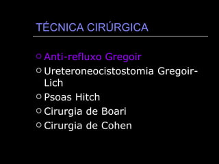 TÉCNICA CIRÚRGICA Anti-refluxo Gregoir Ureteroneocistostomia Gregoir-Lich Psoas Hitch Cirurgia de Boari Cirurgia de Cohen 