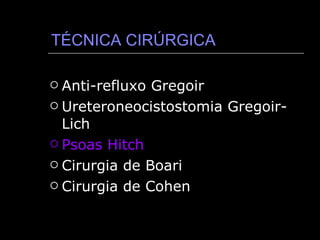 TÉCNICA CIRÚRGICA Anti-refluxo Gregoir Ureteroneocistostomia Gregoir-Lich Psoas Hitch Cirurgia de Boari Cirurgia de Cohen 