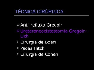 TÉCNICA CIRÚRGICA Anti-refluxo Gregoir Ureteroneocistostomia Gregoir-Lich Cirurgia de Boari Psoas Hitch Cirurgia de Cohen 