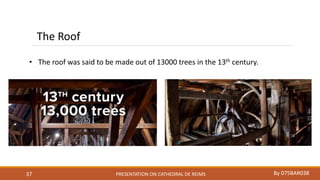 PRESENTATION ON CATHEDRAL DE REIMS By 075BAR03837
The Roof
• The roof was said to be made out of 13000 trees in the 13th century.
 